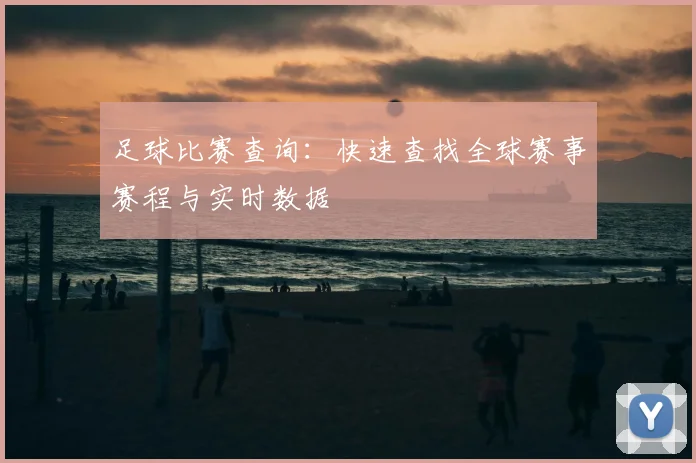足球比赛查询:快速查找全球赛事赛程与实时数据