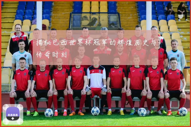 揭秘巴西世界杯冠军的辉煌历史与传奇时刻