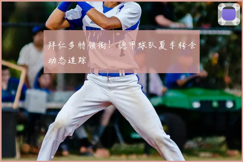 拜仁多特领衔！德甲球队夏季转会动态追踪