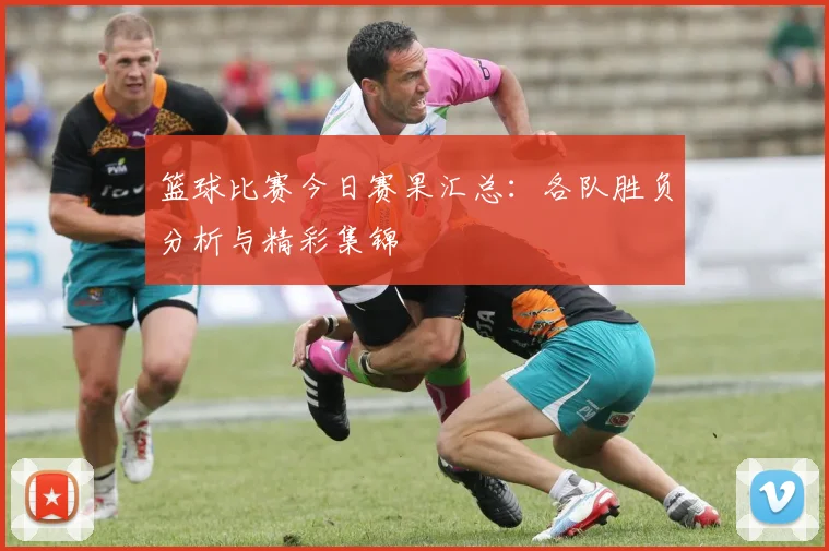 篮球比赛今日赛果汇总：各队胜负分析与精彩集锦
