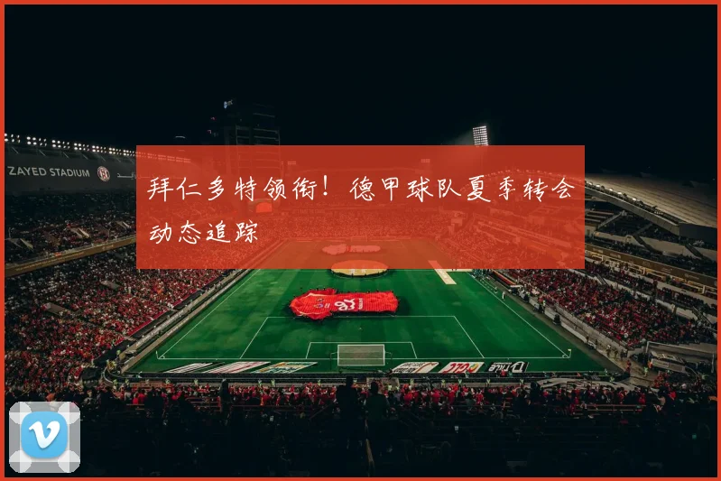 拜仁多特领衔！德甲球队夏季转会动态追踪