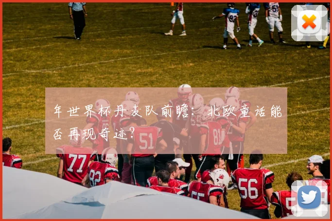 年世界杯丹麦队前瞻：北欧童话能否再现奇迹？